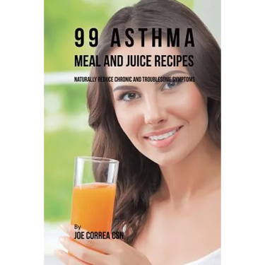 99 Asthma Meal and Juice Recipes: Naturally Reduce Chronic and Troublesome Symptoms