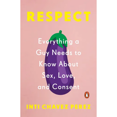 Respect: Everything a Guy Needs to Know about Sex, Love, and Consent