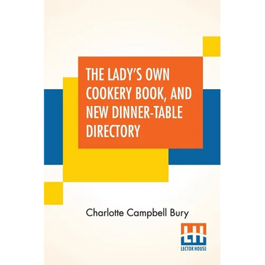 The Lady's Own Cookery Book, And New Dinner-Table Directory: In Which Will Be Found A Large Collection Of Original Receipts, Including Not Only The Re