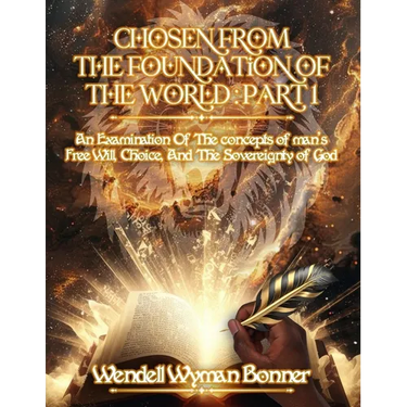 Chosen From The Foundation of The World: Part 1 - An Examination of the concepts of Man's Free Will, Choice, And the Sovereignty of God