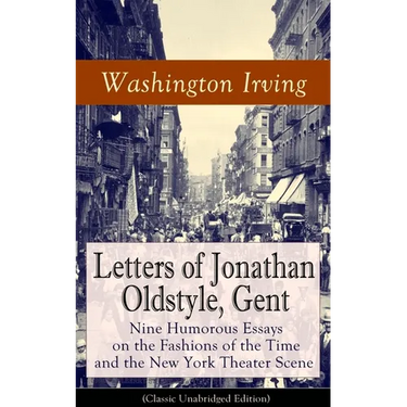 Letters of Jonathan Oldstyle, Gent: Nine Humorous Essays on the Fashions of the Time and the New York Theater Scene (Classic Unabridged Edition): Sati