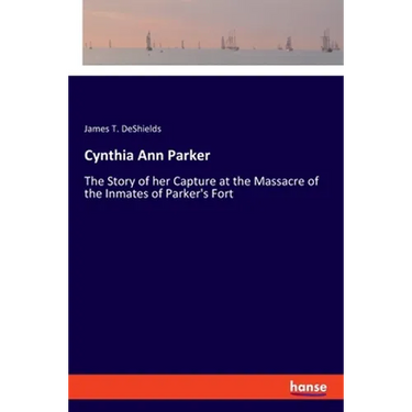 Cynthia Ann Parker: The Story of her Capture at the Massacre of the Inmates of Parker's Fort