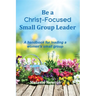 Be a Christ-Focused Small Group Leader: A handbook for leading a women's small group
