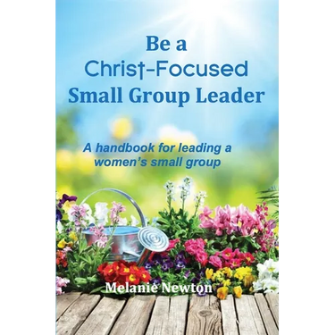 Be a Christ-Focused Small Group Leader: A handbook for leading a women's small group