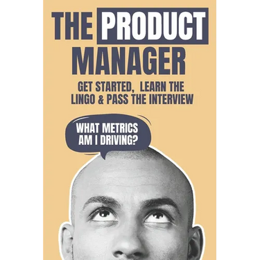 The Product Manager: Get Started, Learn the Lingo & Pass the Interview