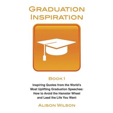 Graduation Inspiration 1: Inspiring Quotes from the World's Most Uplifting Graduation Speeches: How to Escape the Hamster Wheel and Live the Lif