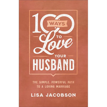 100 Ways to Love Your Husband: The Simple, Powerful Path to a Loving Marriage