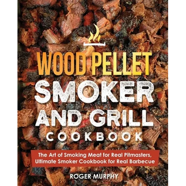 Wood Pellet Smoker and Grill Cookbook: The Art of Smoking Meat for Real Pitmasters, Ultimate Smoker Cookbook for Real Barbecue