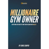 Millionaire Gym Owner: Everything you need to turn your passion into wealth
