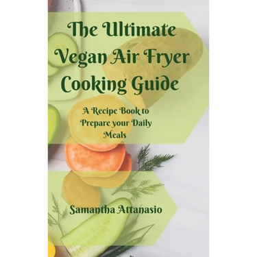 The Ultimate Vegan Air Fryer Cooking Guide: A Recipe Book to Prepare your Daily Meals
