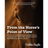 From the Horse's Point of View: A Guide to Understanding Horse Behavior and Language with Tips to Help You Communicate More Effectively with Your Hors
