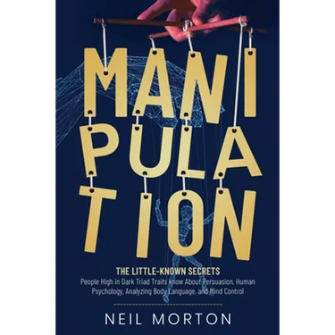 Manipulation: The Little-Known Secrets People High in Dark Triad Traits Know About Persuasion, Human Psychology, Analyzing Body Language, and Mind
