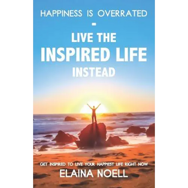 Happiness Is Overrated - Live the Inspired Life Instead: Get Inspired to Live Your Happiest Life Right Now