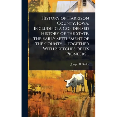 History of Harrison County, Iowa, Including a Condensed History of the State, the Early Settlement of the County ... Together With Sketches of its Pio