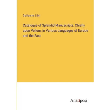 Catalogue of Splendid Manuscripts, Chiefly upon Vellum, in Various Languages of Europe and the East