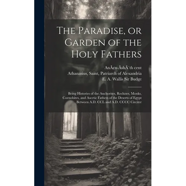 The Paradise, or Garden of the Holy Fathers: Being Histories of the Anchorites, Recluses, Monks, Coenobites, and Ascetic Fathers of the Deserts of Egy