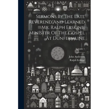 Sermons By The Late Reverend And Learned Mr. Ralph Erskine, Minister Of The Gospel At Dunfermline; Volume 1