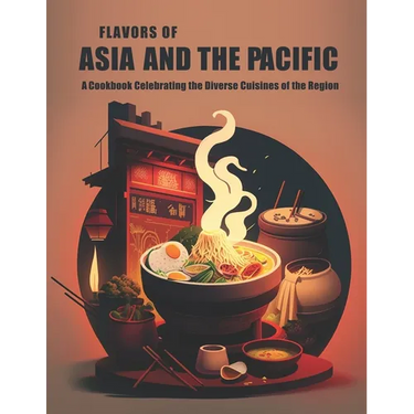 Flavors of Asia and The Pacific: A Cookbook Celebrating the Diverse Cuisines of the Region