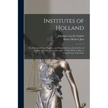 Institutes of Holland; or, Manual of law, Practice, and Mercantile law, for the use of Judges, Lawyers, Merchants, and all who Wish to Have a General