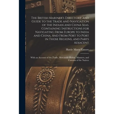 The British Mariner's Directory and Guide to the Trade and Navigation of the Indian and China Seas. Containing Instructions for Navigating From Europe