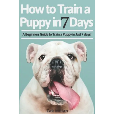 How to Train a Puppy in 7 Days: A Beginners Guide to Train a Puppy in Just 7 days! Includes The Art of Raising a Puppy with Positive Puppy Training an