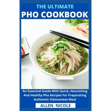 The Ultimate Pho Cookbook: An Essential Guide With Quick, Nourishing And Healthy Pho Recipes For Preparating Authentic Vietnamese Meal