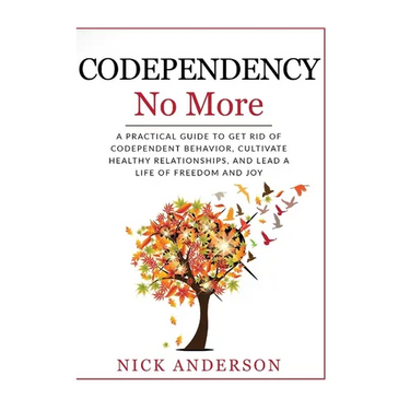 Codependency No More: A Practical Guide to Get Rid of Codependent Behavior, Cultivate Healthy Relationships, and Lead A life of Freedom and Joy