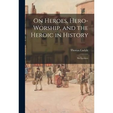 On Heroes, Hero-worship, and the Heroic in History: Six Lectures