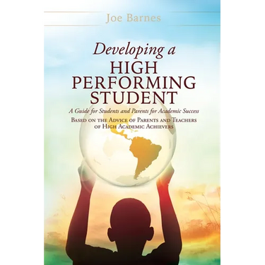 Developing A High Performing Student: A Guide for Students and Parents for Academic Success Based on the Advice of Parents and Teachers of High Academ