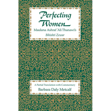 Perfecting Women: Maulana Ashraf 'Ali Thanawi's Bihishti Zewar