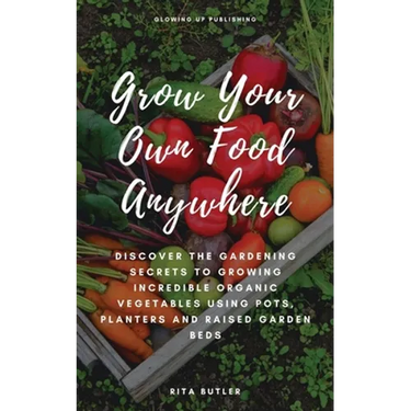 Grow Your Own Food Anywhere: Discover the Gardening Secrets to Growing Incredible Organic Vegetables Using Pots, Planters, and Raised Garden Beds