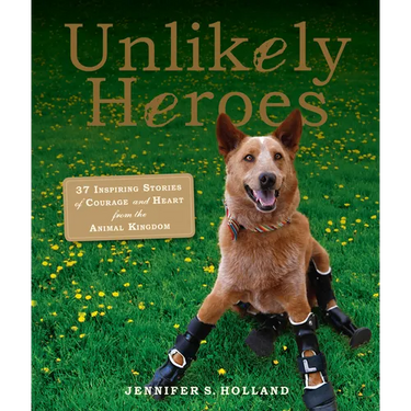Unlikely Heroes: 37 Inspiring Stories of Courage and Heart from the Animal Kingdom
