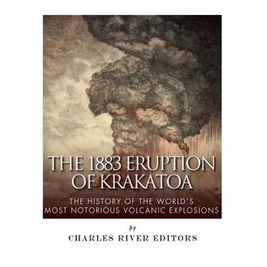 The 1883 Eruption of Krakatoa: The History of the World's Most Notorious Volcanic Explosions