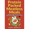 Protein Packed Meatless Meals: Delicious and Healthy High Protein Meals without Any Meat