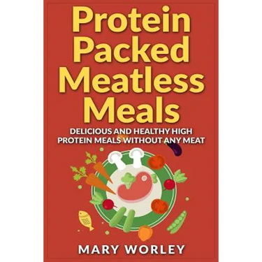 Protein Packed Meatless Meals: Delicious and Healthy High Protein Meals without Any Meat