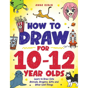 How to Draw for 10-12 Year Olds: Learn to Draw Cute Animals, Dragons, Gifts and Other Cool Things
