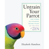 Untrain Your Parrot: And Other No-Nonsense Instructions on the Path of Zen