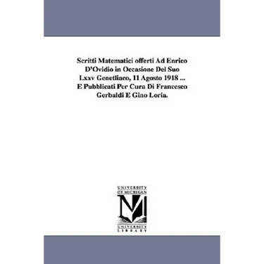 Scritti Matematici offerti Ad Enrico D'Ovidio in Occasione Del Suo Lxxv Genetliaco, 11 Agosto 1918 ... E Pubblicati Per Cura Di Francesco Gerbaldi E G