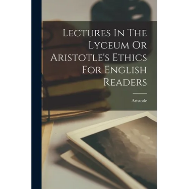 Lectures In The Lyceum Or Aristotle's Ethics For English Readers