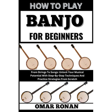 How to Play Banjo for Beginners: From Strings To Songs: Unlock Your Musical Potential With Step-By-Step Techniques And Practice Strategies From Scratc