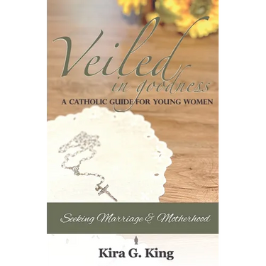 Veiled In Goodness: A Catholic Guide For Young Women Seeking Marriage & Motherhood