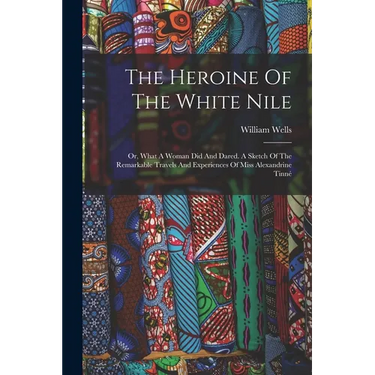 The Heroine Of The White Nile; Or, What A Woman Did And Dared. A Sketch Of The Remarkable Travels And Experiences Of Miss Alexandrine Tinné