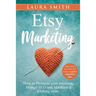 Etsy Marketing: How to Promote Your Business, Manage SEO, and Maintain a Lifelong Store: Steps made easy that will help you gain a competitive edge