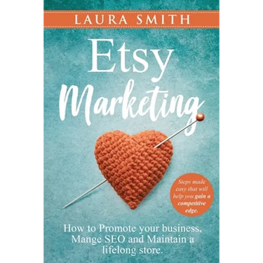 Etsy Marketing: How to Promote Your Business, Manage SEO, and Maintain a Lifelong Store: Steps made easy that will help you gain a competitive edge
