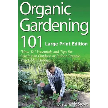 Organic Gardening 101 (Large Print Edition): ?How To? Essentials and Tips for Starting an Outdoor or Indoor Organic Vegetable Garden