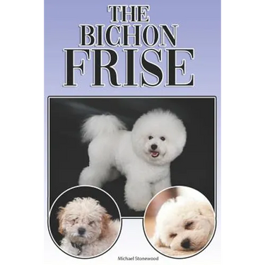 The Bichon Frise: A Complete and Comprehensive Beginners Guide To: Buying, Owning, Health, Grooming, Training, Obedience, Understanding