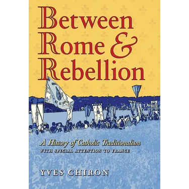 Between Rome and Rebellion: A History of Catholic Traditionalism with Special Attention to France