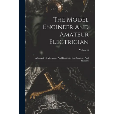 The Model Engineer And Amateur Electrician: A Journal Of Mechanics And Electricity For Amateurs And Students; Volume 6