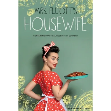 Mrs. Elliott's Housewife: Containing Practical Receipts in Cookery