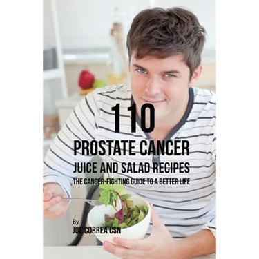 110 Prostate Cancer Juice and Salad Recipes: The Cancer-Fighting Guide to a Better Life